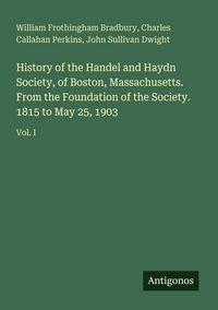 Produktbild: History of the Handel and Haydn Society, of Boston, Massachusetts. From the Foundation of the Society. 1815 to May 25, 1903