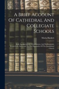 Produktbild: A Brief Account Of Cathedral And Collegiate Schools: With An Abstract Of Their Statutes And Endowments. Respectfully Addressed To The Dignitaries Of T