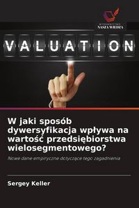 Produktbild: W jaki spos&oacute;b dywersyfikacja wp&iquest;ywa na warto&iquest;&iquest; przedsi&iquest;biorstwa wielosegmentowego?