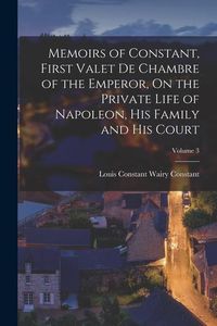 Produktbild: Memoirs of Constant, First Valet De Chambre of the Emperor, On the Private Life of Napoleon, His Family and His Court; Volume 3