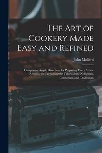 Produktbild: The Art of Cookery Made Easy and Refined: Comprising Ample Directions for Preparing Every Article Requisite for Furnishing the Tables of the Nobleman,