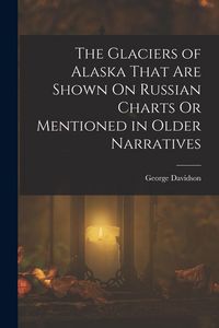 Produktbild: The Glaciers of Alaska That Are Shown On Russian Charts Or Mentioned in Older Narratives