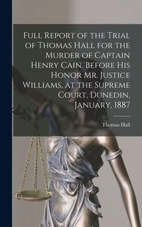 Produktbild: Full Report of the Trial of Thomas Hall for the Murder of Captain Henry Cain. Before His Honor Mr. Justice Williams, at the Supreme Court, Dunedin, January, 1887