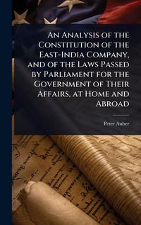 Produktbild: An Analysis of the Constitution of the East-India Company, and of the Laws Passed by Parliament for the Government of Their Affairs, at Home and Abroa