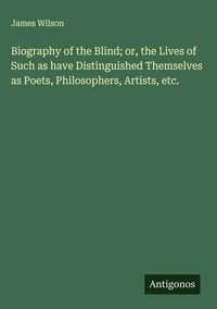 Produktbild: Biography of the Blind; or, the Lives of Such as have Distinguished Themselves as Poets, Philosophers, Artists, etc.
