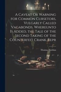 Produktbild: A Caveat Or Warning for Common Cursetors, Vulgarly Called Vagabonds. Whereunto Is Added, the Tale of the Second Taking of the Counterfeit Crank. Repr