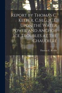 Produktbild: Report by Thomas C. Keefer, C.M.G., C.E. Upon the Water Power and Anchor Ice Troubles at the Chaudi&egrave;re [microform]