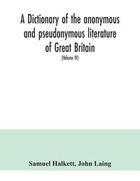Produktbild: A dictionary of the anonymous and pseudonymous literature of Great Britain. Including the works of foreigners written in, or translated into the Engli