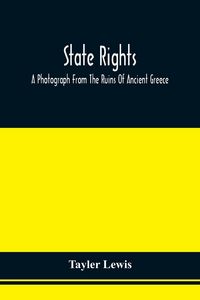 Produktbild: State Rights; A Photograph From The Ruins Of Ancient Greece, With Appended Dissertations On The Ideas Of Nationality, Of Sovereignty, And The Right Of