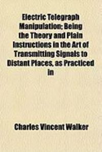 Produktbild: Electric Telegraph Manipulation; Being the Theory and Plain Instructions in the Art of Transmitting Signals to Distant Places, as Practiced in