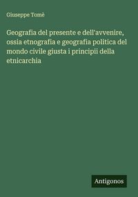 Produktbild: Geografia del presente e dell'avvenire, ossia etnografia e geografia politica del mondo civile giusta i principii della etnicarchia