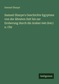 Produktbild: Samuel Sharpe's Geschichte Egyptens von der &auml;ltesten Zeit bis zur Eroberung durch die Araber 640 (641) n. Chr