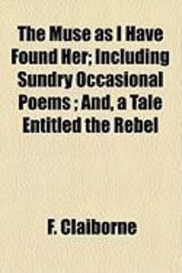 Produktbild: The Muse as I Have Found Her; Including Sundry Occasional Poems; And, a Tale Entitled the Rebel
