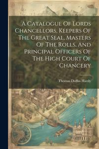 Produktbild: A Catalogue Of Lords Chancellors, Keepers Of The Great Seal, Masters Of The Rolls, And Principal Officers Of The High Court Of Chancery