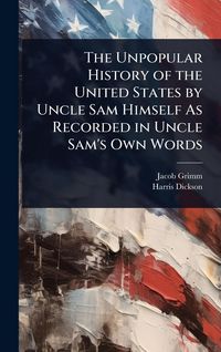 Produktbild: The Unpopular History of the United States by Uncle Sam Himself As Recorded in Uncle Sam's Own Words