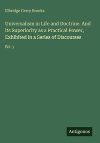 Produktbild: Universalism in Life and Doctrine. And its Superiority as a Practical Power, Exhibited in a Series of Discourses