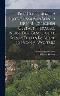 Produktbild: Der Heidelberger Katechismus in seiner urspr&uuml;nglichen Gestalt, herausg. nebst der Geschichte seines Textes im Jahre 1563 von A. Wolters