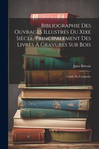 Produktbild: Bibliographie Des Ouvrages Illustr&eacute;s Du Xixe Si&egrave;cle, Principalement Des Livres &Agrave; Gravures Sur Bois: Guide De L'amateur