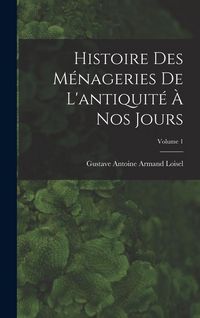 Produktbild: Histoire des m&eacute;nageries de l'antiquit&eacute; &agrave; nos jours; Volume 1