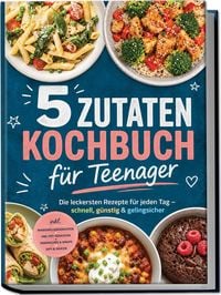 Produktbild: 5 Zutaten Kochbuch f&uuml;r Teenager: Die leckersten Rezepte f&uuml;r jeden Tag &ndash; schnell, g&uuml;nstig & gelingsicher &ndash; inkl. Mikrowellengerichten, One-Pot-Gerichten, Sandwiches & Wraps, Dips & Saucen