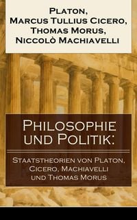 Produktbild: Philosophie und Politik: Staatstheorien von Platon, Cicero, Machiavelli und Thomas Morus