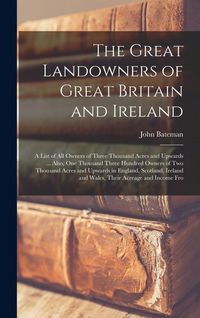 Produktbild: The Great Landowners of Great Britain and Ireland; a List of all Owners of Three Thousand Acres and Upwards ... Also, one Thousand Three Hundred Owners of two Thousand Acres and Upwards in England, Scotland, Ireland and Wales, Their Acreage and Income Fro
