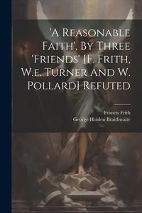 Produktbild: 'a Reasonable Faith', By Three 'friends' [f. Frith, W.e. Turner And W. Pollard] Refuted