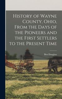 Produktbild: History of Wayne County, Ohio, From the Days of the Pioneers and the First Settlers to the Present Time