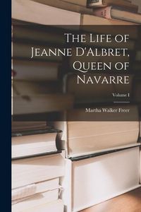 Produktbild: The Life of Jeanne D'Albret, Queen of Navarre; Volume I