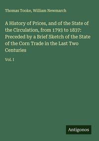 Produktbild: A History of Prices, and of the State of the Circulation, from 1793 to 1837: Preceded by a Brief Sketch of the State of the Corn Trade in the Last Two Centuries