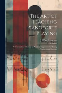 Produktbild: The art of Teaching Pianoforte Playing; a Systematized Selection of Practical Suggestions for Young Teachers and Students