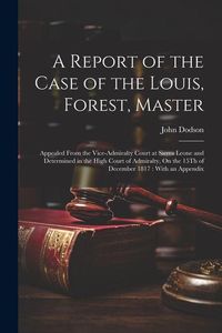 Produktbild: A Report of the Case of the Louis, Forest, Master: Appealed From the Vice-Admiralty Court at Sierra Leone and Determined in the High Court of Admiralt
