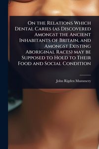 Produktbild: On the Relations Which Dental Caries (as Discovered Amongst the Ancient Inhabitants of Britain, and Amongst Existing Aboriginal Races) may be Supposed