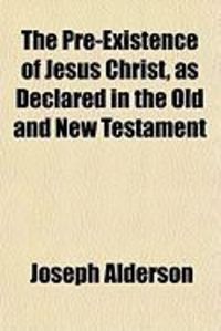 Produktbild: The Pre-Existence of Jesus Christ, as Declared in the Old and New Testament