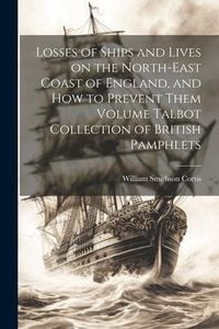 Produktbild: Losses of Ships and Lives on the North-east Coast of England, and how to Prevent Them Volume Talbot Collection of British Pamphlets