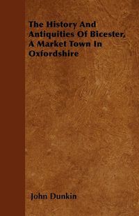Produktbild: The History And Antiquities Of Bicester, A Market Town In Oxfordshire