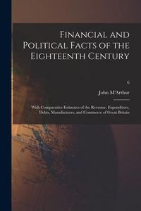 Produktbild: Financial and Political Facts of the Eighteenth Century: With Comparative Estimates of the Revenue, Expenditure, Debts, Manufactures, and Commerce of