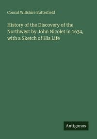 Produktbild: History of the Discovery of the Northwest by John Nicolet in 1634, with a Sketch of His Life