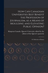 Produktbild: How Can Canadian Universities Best Benefit the Profession of Journalism, as a Means of Moulding and Elevating Public Opinion? [microform]: a Collectio