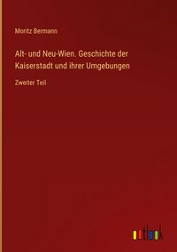 Produktbild: Alt- und Neu-Wien. Geschichte der Kaiserstadt und ihrer Umgebungen