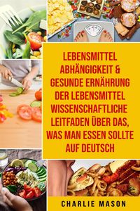 Produktbild: Lebensmittelabh&auml;ngigkeit & Gesunde Ern&auml;hrung Der lebensmittelwissenschaftliche Leitfaden &uuml;ber das, was man essen sollte Auf Deutsch