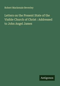 Produktbild: Letters on the Present State of the Visible Church of Christ : Addressed to John Angel James