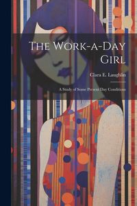 Produktbild: The Work-a-day Girl; a Study of Some Present day Conditions