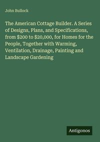 Produktbild: The American Cottage Builder. A Series of Designs, Plans, and Specifications, from $200 to $20,000, for Homes for the People, Together with Warming, V