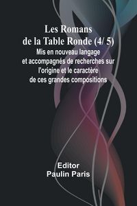 Produktbild: Les Romans de la Table Ronde (4/ 5); Mis en nouveau langage et accompagn&eacute;s de recherches sur l'origine et le caract&egrave;re de ces grandes compositions
