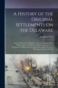 Produktbild: A History of the Original Settlements On the Delaware: From Its Discovery by Hudson to the Colonization Under William Penn: To Which Is Added an Accou
