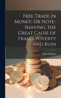 Produktbild: Free Trade in Money, Or Note-shaving, the Great Cause of Fraud, Poverty and Ruin