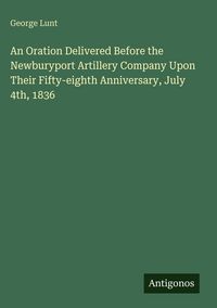 Produktbild: An Oration Delivered Before the Newburyport Artillery Company Upon Their Fifty-eighth Anniversary, July 4th, 1836