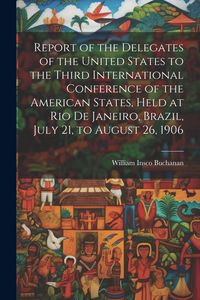 Produktbild: Report of the Delegates of the United States to the Third International Conference of the American States, Held at Rio De Janeiro, Brazil, July 21, to