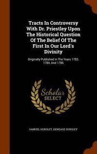 Produktbild: Tracts In Controversy With Dr. Priestley Upon The Historical Question Of The Belief Of The First In Our Lord's Divinity: Originally Published In The Y